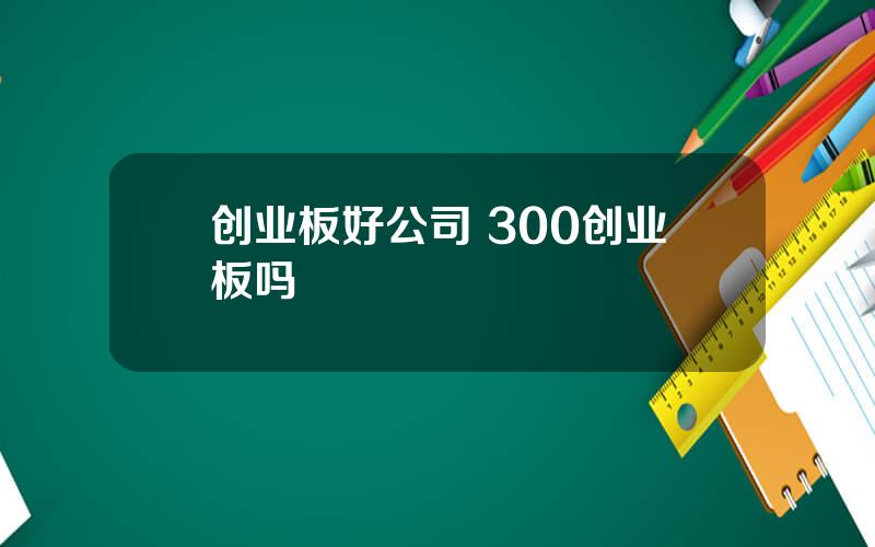 创业板好公司 300创业板吗